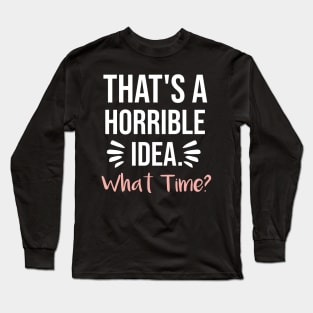 That's a horrible idea, What time? Long Sleeve T-Shirt